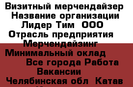 Визитный мерчендайзер › Название организации ­ Лидер Тим, ООО › Отрасль предприятия ­ Мерчендайзинг › Минимальный оклад ­ 18 000 - Все города Работа » Вакансии   . Челябинская обл.,Катав-Ивановск г.